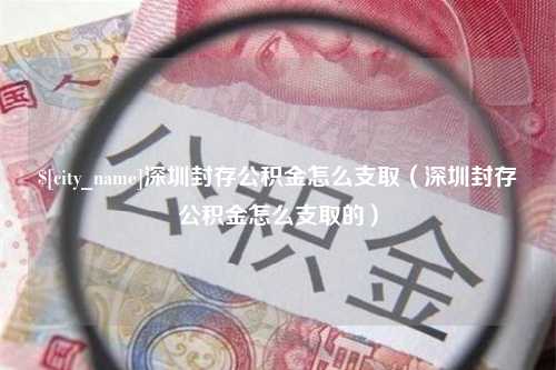 岑溪深圳封存公积金怎么支取（深圳封存公积金怎么支取的）