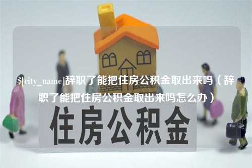 岑溪辞职了能把住房公积金取出来吗（辞职了能把住房公积金取出来吗怎么办）