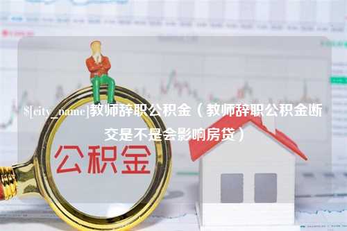 岑溪教师辞职公积金（教师辞职公积金断交是不是会影响房贷）