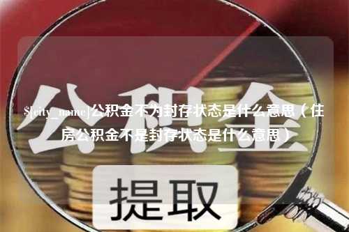 岑溪公积金不为封存状态是什么意思（住房公积金不是封存状态是什么意思）