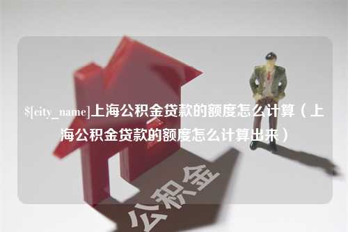 岑溪上海公积金贷款的额度怎么计算（上海公积金贷款的额度怎么计算出来）